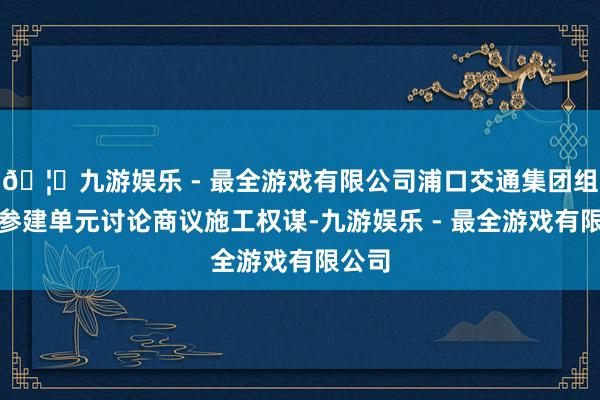 🦄九游娱乐 - 最全游戏有限公司浦口交通集团组织各参建单元讨
